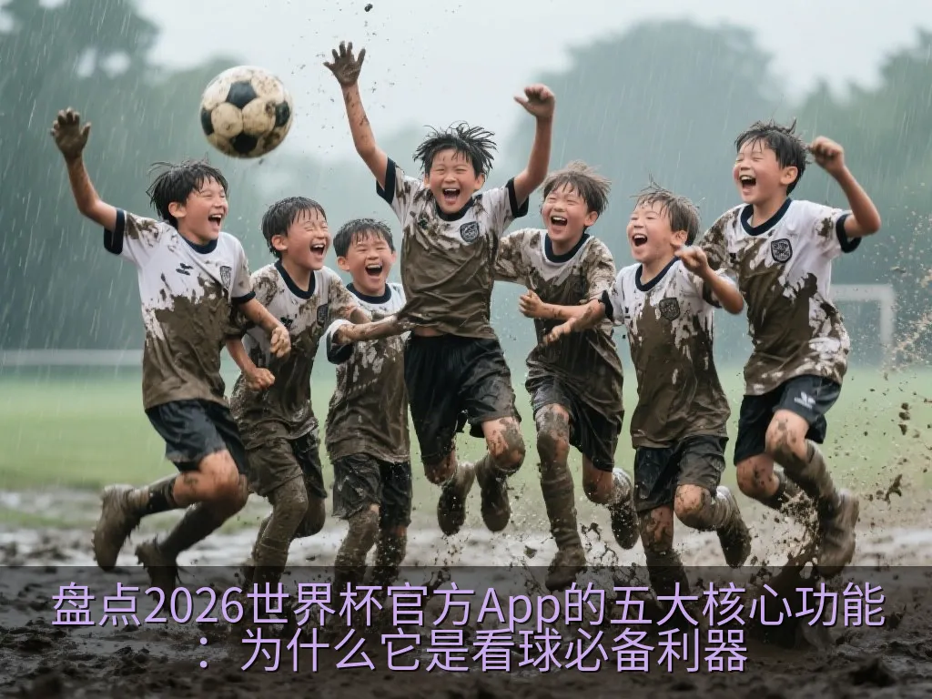 盘点2026世界杯官方App的五大核心功能：为什么它是看球必备利器